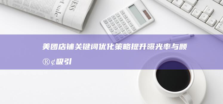 美团店铺关键词优化策略：提升曝光率与顾客吸引力指南