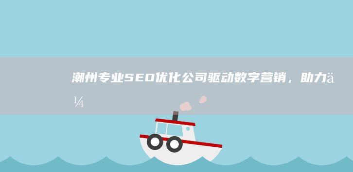 潮州专业SEO优化公司：驱动数字营销，助力企业互联网曝光