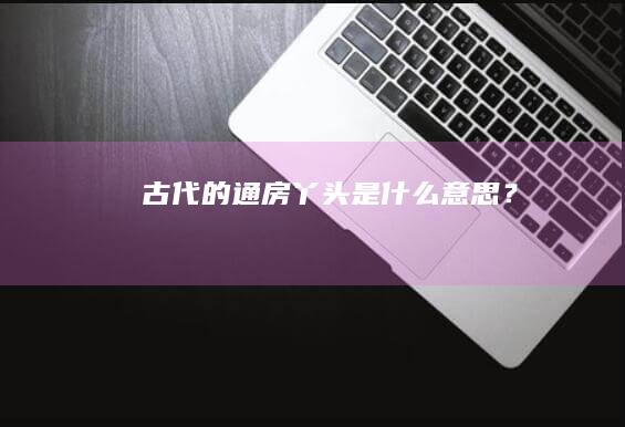 古代的通房丫头是什么意思？